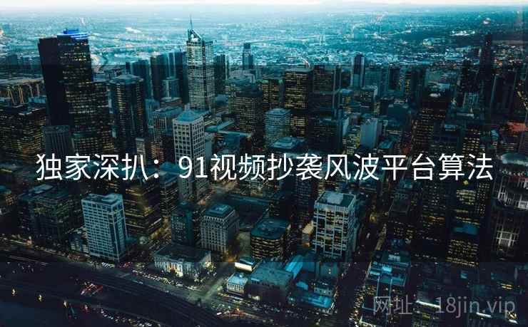 独家深扒：91视频抄袭风波平台算法