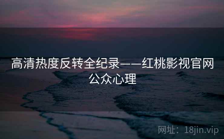 高清热度反转全纪录——红桃影视官网公众心理