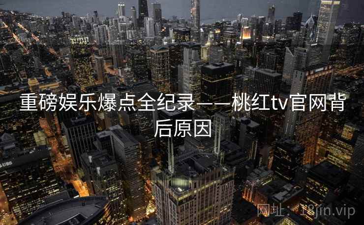 重磅娱乐爆点全纪录——桃红tv官网背后原因