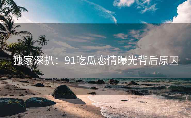 独家深扒:91吃瓜恋情曝光背后原因 独家深扒:91吃瓜恋情曝光背后原因