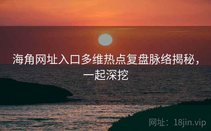 海角网址入口多维热点复盘脉络揭秘，一起深挖