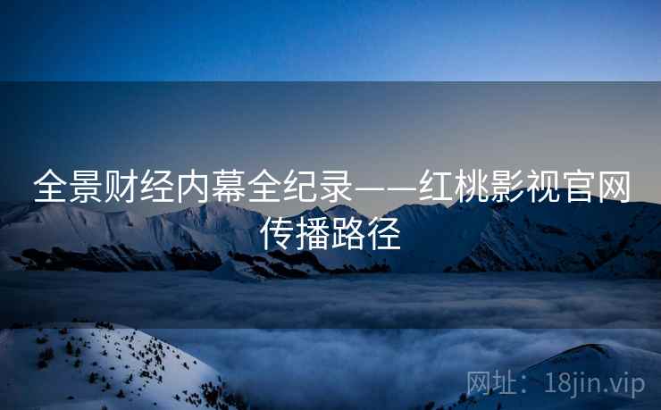 全景财经内幕全纪录——红桃影视官网传播路径