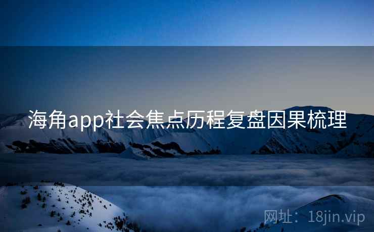 海角app社会焦点历程复盘因果梳理 海角app社会焦点历程复盘因果梳理