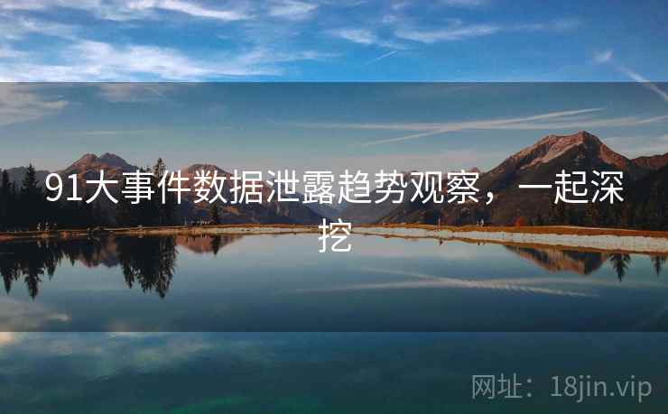 91大事件数据泄露趋势观察,一起深挖 91大事件数据泄露趋势观察,一起深挖