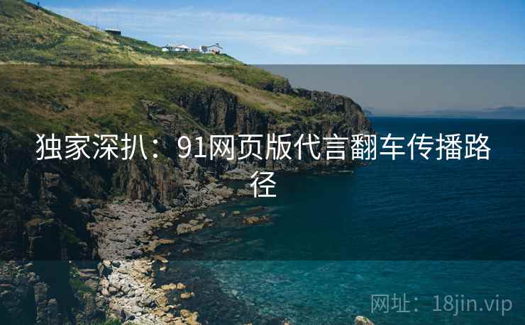 独家深扒：91网页版代言翻车传播路径