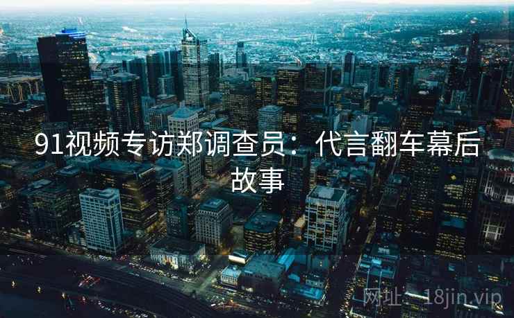 91视频专访郑调查员：代言翻车幕后故事
