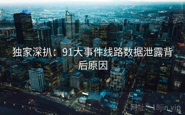 独家深扒:91大事件线路数据泄露背后原因 独家深扒:91大事件线路数据泄露背后原因