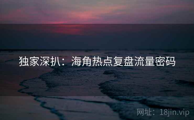 独家深扒:海角热点复盘流量密码 独家深扒:海角热点复盘流量密码