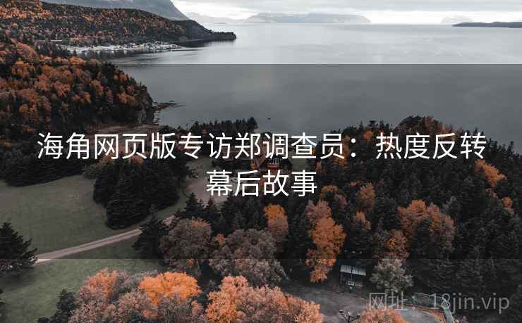 海角网页版专访郑调查员：热度反转幕后故事
