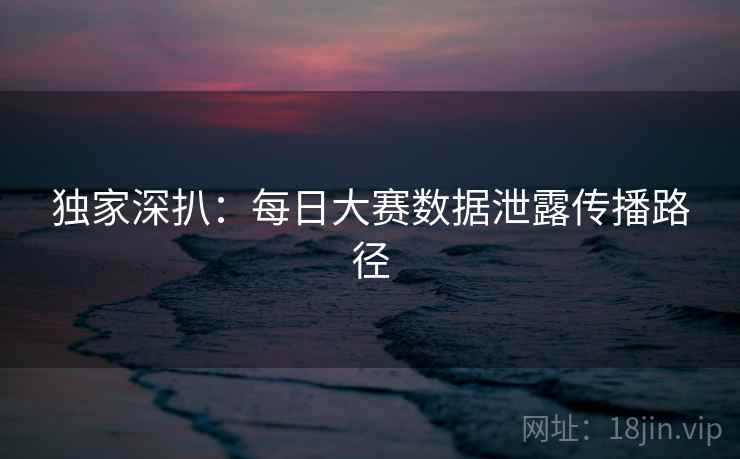 独家深扒:每日大赛数据泄露传播路径 独家深扒:每日大赛数据泄露传播路径