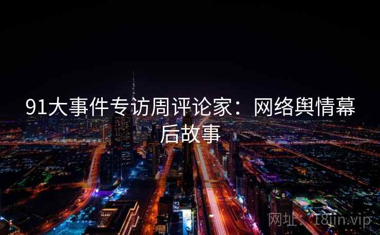 91大事件专访周评论家：网络舆情幕后故事