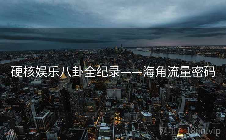 硬核娱乐八卦全纪录——海角流量密码
