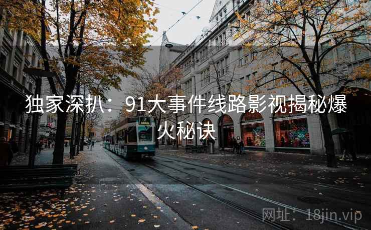 独家深扒:91大事件线路影视揭秘爆火秘诀 独家深扒:91大事件线路影视揭秘爆火秘诀