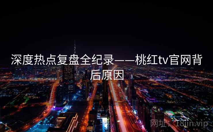 深度热点复盘全纪录——桃红tv官网背后原因 深度热点复盘全纪录——桃红tv官网背后原因