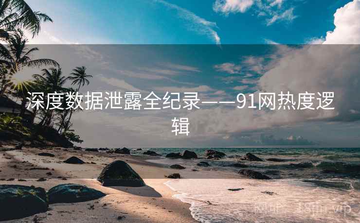 深度数据泄露全纪录——91网热度逻辑