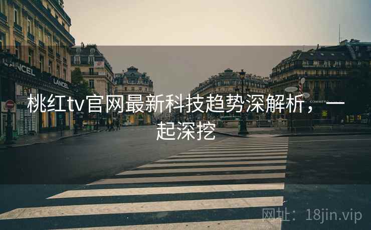 桃红tv官网最新科技趋势深解析，一起深挖