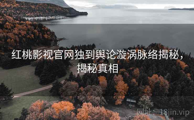 红桃影视官网独到舆论漩涡脉络揭秘，揭秘真相