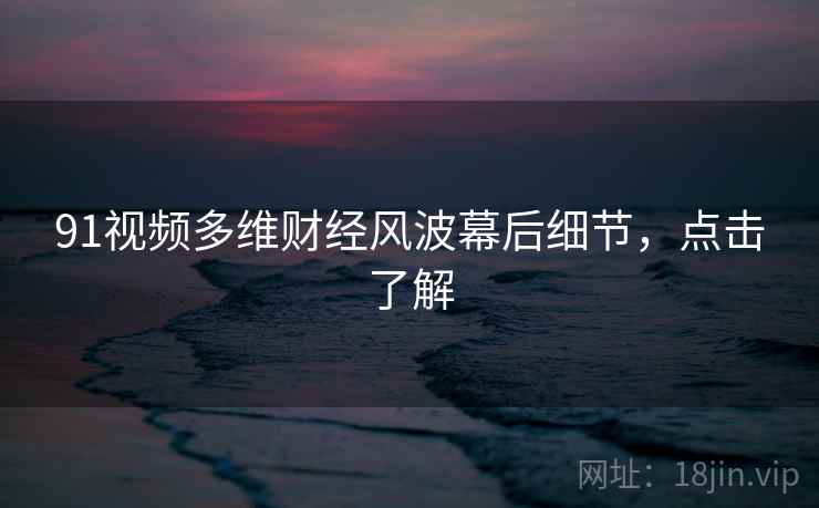 91视频多维财经风波幕后细节，点击了解