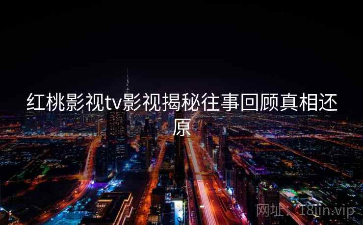 红桃影视tv影视揭秘往事回顾真相还原
