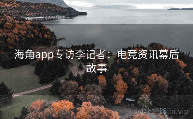 海角app专访李记者:电竞资讯幕后故事 海角app专访李记者:电竞资讯幕后故事