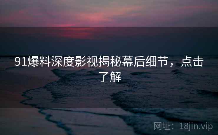 91爆料深度影视揭秘幕后细节,点击了解 91爆料深度影视揭秘幕后细节,点击了解
