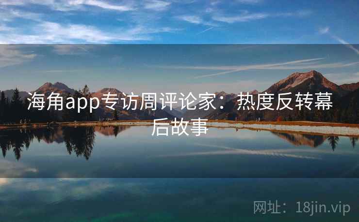 海角app专访周评论家:热度反转幕后故事 海角app专访周评论家:热度反转幕后故事