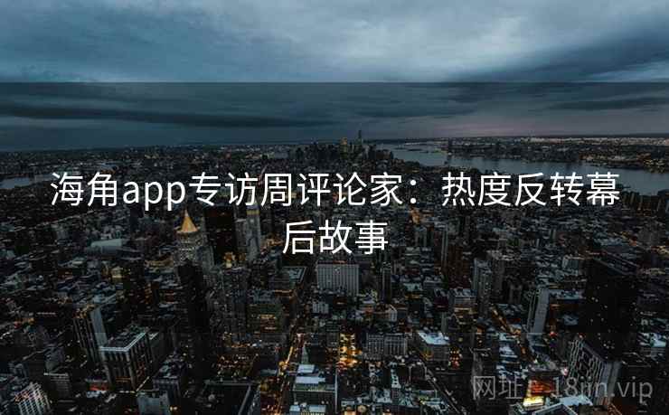 海角app专访周评论家：热度反转幕后故事