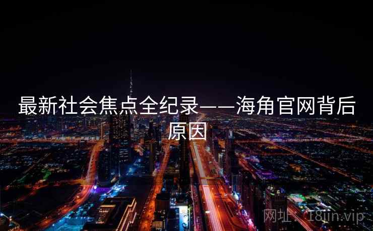 最新社会焦点全纪录——海角官网背后原因 最新社会焦点全纪录——海角官网背后原因