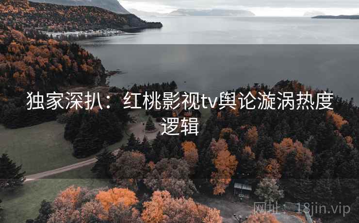 独家深扒：红桃影视tv舆论漩涡热度逻辑