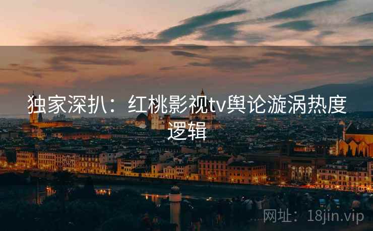 独家深扒:红桃影视tv舆论漩涡热度逻辑 独家深扒:红桃影视tv舆论漩涡热度逻辑