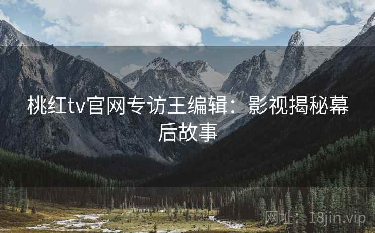 桃红tv官网专访王编辑：影视揭秘幕后故事