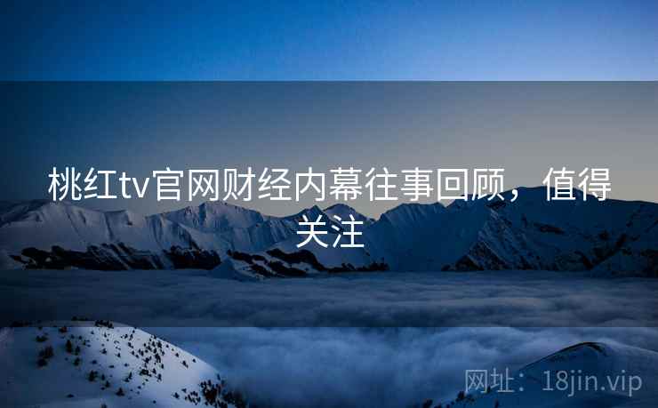 桃红tv官网财经内幕往事回顾，值得关注