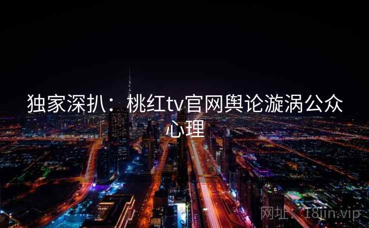 独家深扒：桃红tv官网舆论漩涡公众心理