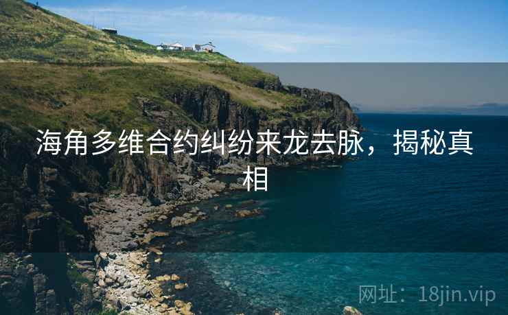 海角多维合约纠纷来龙去脉,揭秘真相 海角多维合约纠纷来龙去脉,揭秘真相