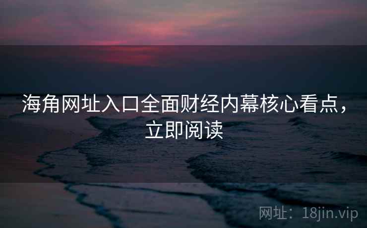 海角网址入口全面财经内幕核心看点，立即阅读