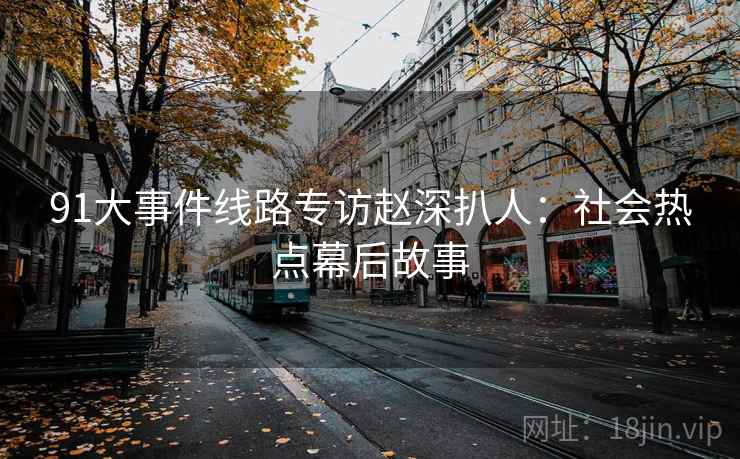 91大事件线路专访赵深扒人:社会热点幕后故事 91大事件线路专访赵深扒人:社会热点幕后故事