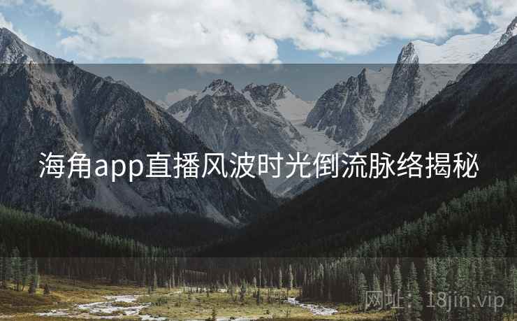 海角app直播风波时光倒流脉络揭秘