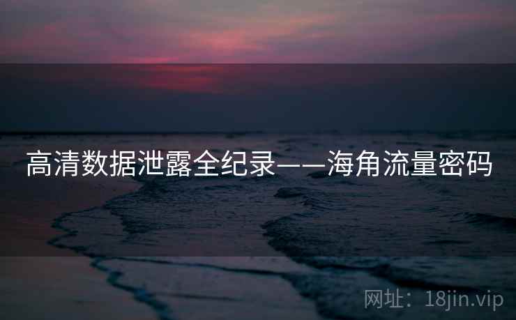 高清数据泄露全纪录——海角流量密码 高清数据泄露全纪录——海角流量密码
