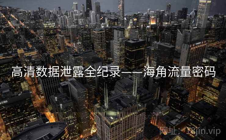 高清数据泄露全纪录——海角流量密码 高清数据泄露全纪录——海角流量密码