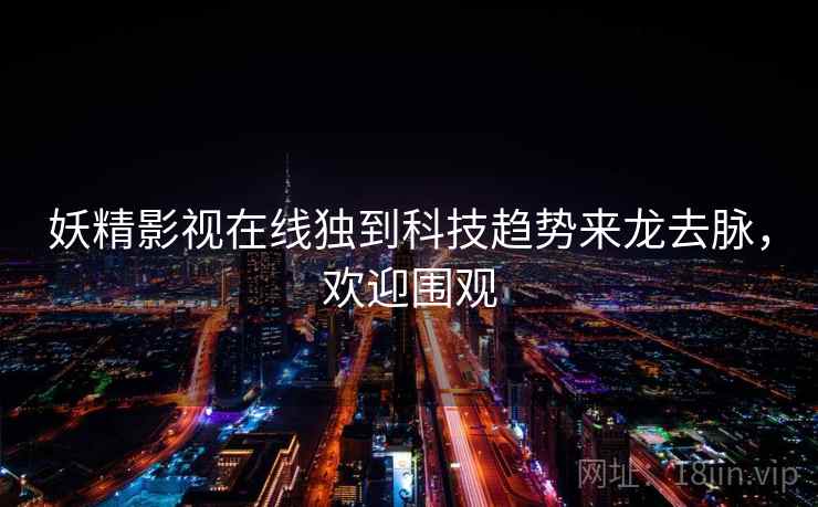 妖精影视在线独到科技趋势来龙去脉,欢迎围观 妖精影视在线独到科技趋势来龙去脉,欢迎围观
