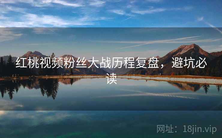 红桃视频粉丝大战历程复盘,避坑必读 红桃视频粉丝大战历程复盘,避坑必读