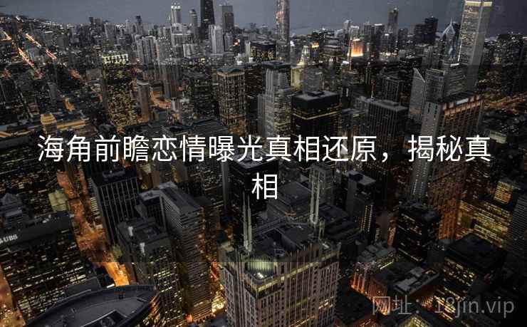 海角前瞻恋情曝光真相还原,揭秘真相 海角前瞻恋情曝光真相还原,揭秘真相