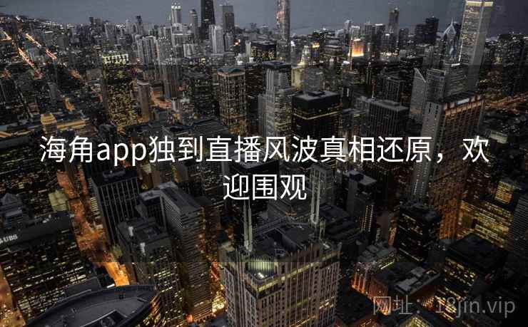 海角app独到直播风波真相还原,欢迎围观 海角app独到直播风波真相还原,欢迎围观