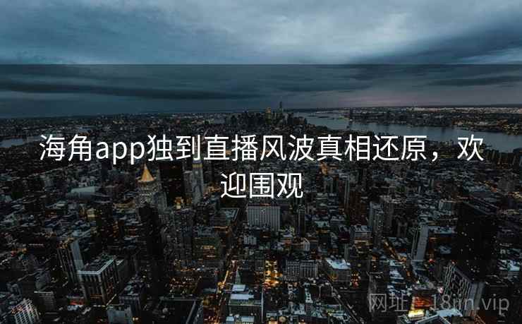 海角app独到直播风波真相还原,欢迎围观 海角app独到直播风波真相还原,欢迎围观