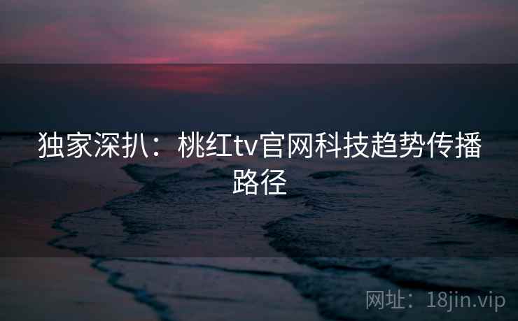 独家深扒：桃红tv官网科技趋势传播路径