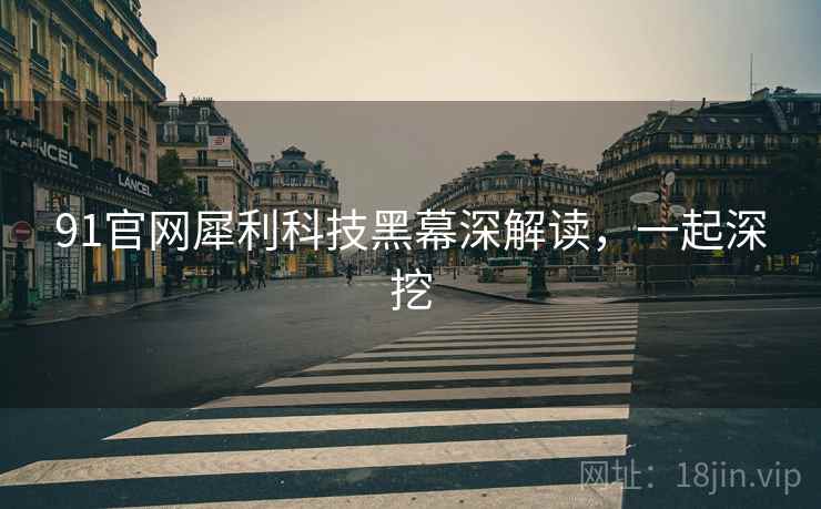 91官网犀利科技黑幕深解读，一起深挖