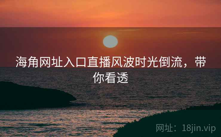 海角网址入口直播风波时光倒流，带你看透