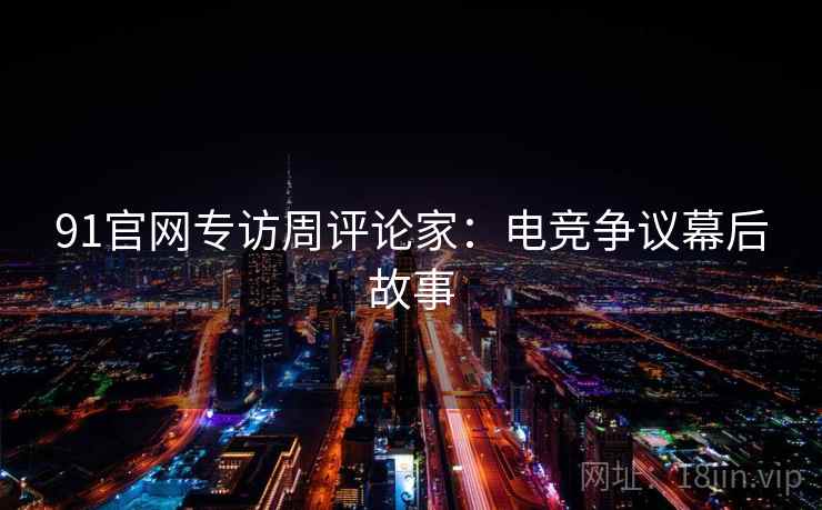 91官网专访周评论家：电竞争议幕后故事