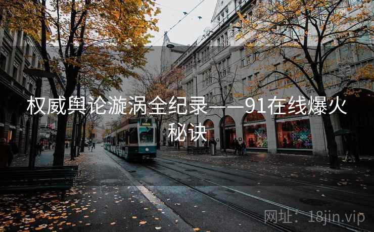 权威舆论漩涡全纪录——91在线爆火秘诀