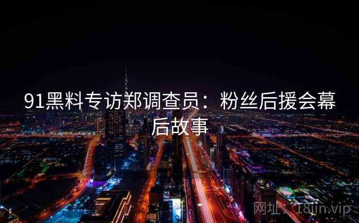 91黑料专访郑调查员:粉丝后援会幕后故事 91黑料专访郑调查员:粉丝后援会幕后故事